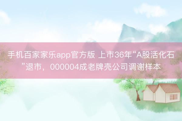 手机百家家乐app官方版 上市36年“A股活化石”退市，000004成老牌壳公司调谢样本