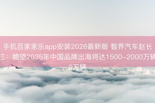手机百家家乐app安装2026最新版 智界汽车赵长江：瞻望2035年中国品牌出海将达1500-2000万辆