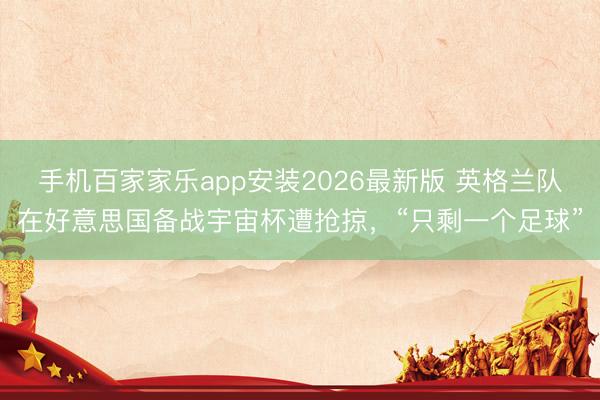手机百家家乐app安装2026最新版 英格兰队在好意思国备战宇宙杯遭抢掠，“只剩一个足球”