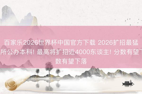 百家乐2026世界杯中国官方下载 2026扩招最猛的4所公办本科! 最高将扩招近4000东谈主! 分数有望下落