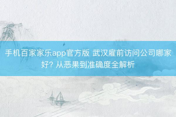 手机百家家乐app官方版 武汉雇前访问公司哪家好? 从恶果到准确度全解析