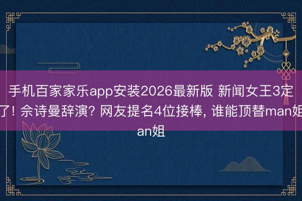 手机百家家乐app安装2026最新版 新闻女王3定了! 佘诗曼辞演? 网友提名4位接棒， 谁能顶替man姐