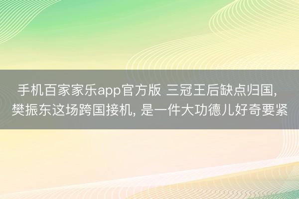 手机百家家乐app官方版 三冠王后缺点归国， 樊振东这场跨国接机， 是一件大功德儿好奇要紧
