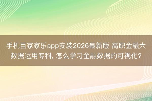 手机百家家乐app安装2026最新版 高职金融大数据运用专科， 怎么学习金融数据的可视化?