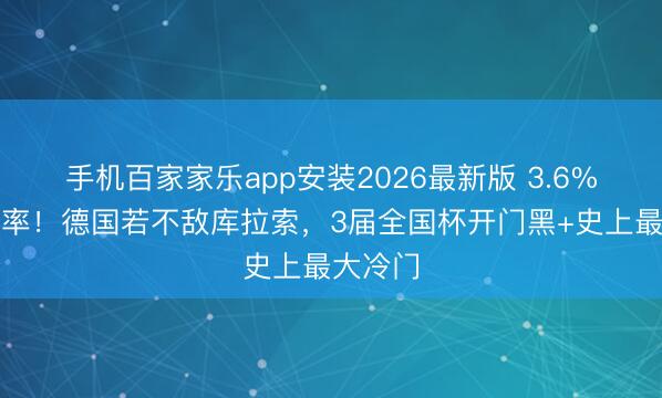 手机百家家乐app安装2026最新版 3.6%输球概率！德国若不敌库拉索，3届全国杯开门黑+史上最大冷门