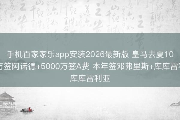 手机百家家乐app安装2026最新版 皇马去夏1000万签阿诺德+5000万签A费 本年签邓弗里斯+库库雷利亚