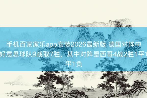 手机百家家乐app安装2026最新版 德国对阵中北好意思球队9战取7胜，其中对阵墨西哥4战2胜1平1负
