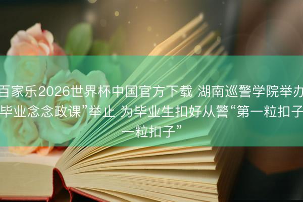 百家乐2026世界杯中国官方下载 湖南巡警学院举办“毕业念念政课”举止 为毕业生扣好从警“第一粒扣子”