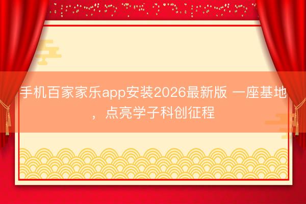 手机百家家乐app安装2026最新版 一座基地，点亮学子科创征程