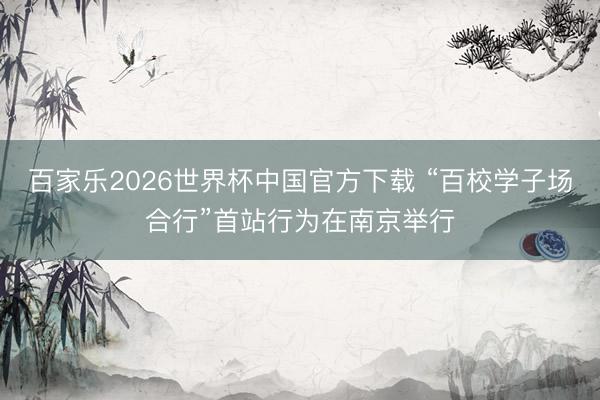百家乐2026世界杯中国官方下载 “百校学子场合行”首站行为在南京举行
