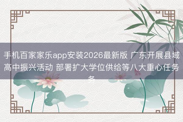 手机百家家乐app安装2026最新版 广东开展县域高中振兴活动 部署扩大学位供给等八大重心任务