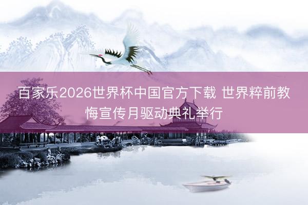 百家乐2026世界杯中国官方下载 世界粹前教悔宣传月驱动典礼举行