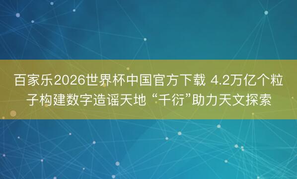 百家乐2026世界杯中国官方下载 4.2万亿个粒子构建数字造谣天地 “千衍”助力天文探索