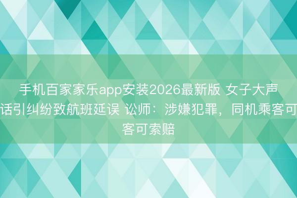 手机百家家乐app安装2026最新版 女子大声打电话引纠纷致航班延误 讼师:涉嫌犯罪,同机乘客可索赔