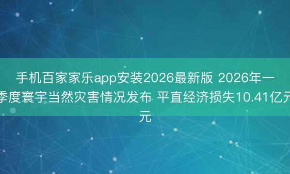 手机百家家乐app安装2026最新版 2026年一季度寰宇当然灾害情况发布 平直经济损失10.41亿元