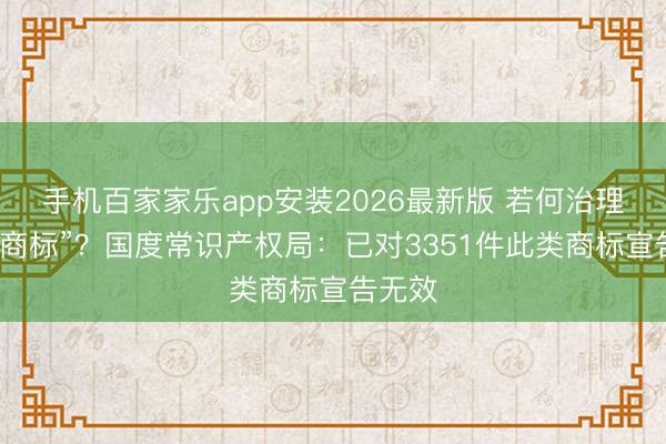 手机百家家乐app安装2026最新版 若何治理“神思商标”？国度常识产权局：已对3351件此类商标宣告无效