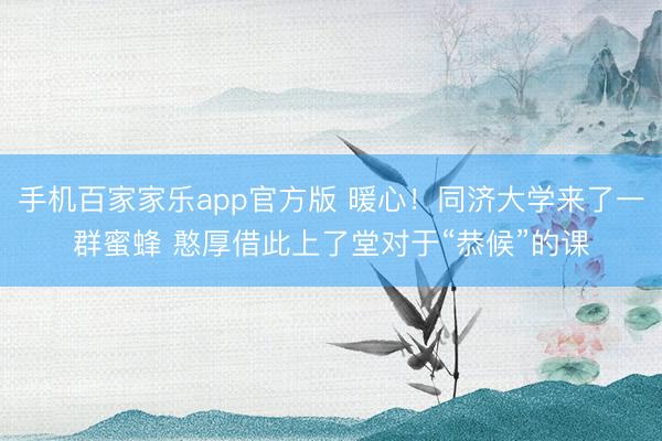 手机百家家乐app官方版 暖心！同济大学来了一群蜜蜂 憨厚借此上了堂对于“恭候”的课