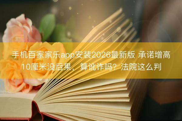 手机百家家乐app安装2026最新版 承诺增高10厘米没后果,算讹诈吗?法院这么判
