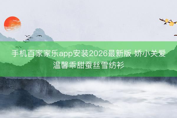 手机百家家乐app安装2026最新版 娇小关爱温馨乖甜蚕丝雪纺衫