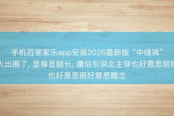 手机百家家乐app安装2026最新版 “中缝裤”本年夏天火出圈了， 显瘦显腿长， 庸俗东说念主穿也好意思丽好意思瞻念