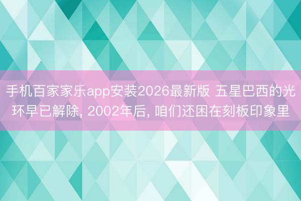 手机百家家乐app安装2026最新版 五星巴西的光环早已解除， 2002年后， 咱们还困在刻板印象里