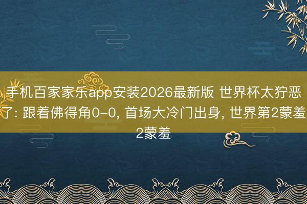 手机百家家乐app安装2026最新版 世界杯太狞恶了: 跟着佛得角0-0， 首场大冷门出身， 世界第2蒙羞