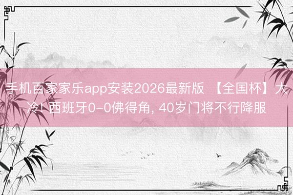 手机百家家乐app安装2026最新版 【全国杯】大冷! 西班牙0-0佛得角， 40岁门将不行降服