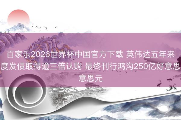 百家乐2026世界杯中国官方下载 英伟达五年来初度发债取得逾三倍认购 最终刊行鸿沟250亿好意思元