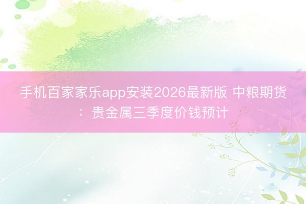 手机百家家乐app安装2026最新版 中粮期货：贵金属三季度价钱预计