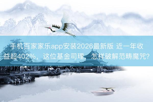 手机百家家乐app安装2026最新版 近一年收益超402%，这位基金司理，怎样破解范畴魔咒？