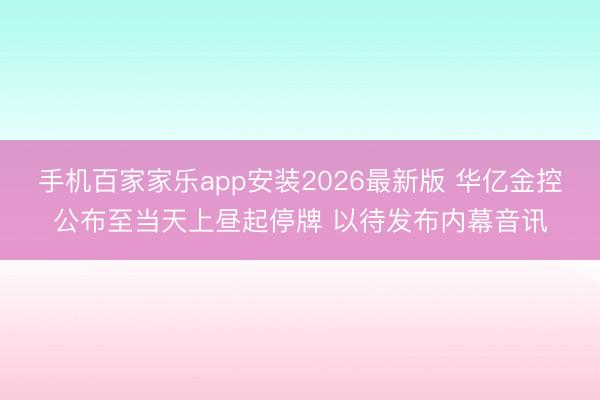 手机百家家乐app安装2026最新版 华亿金控公布至当天上昼起停牌 以待发布内幕音讯