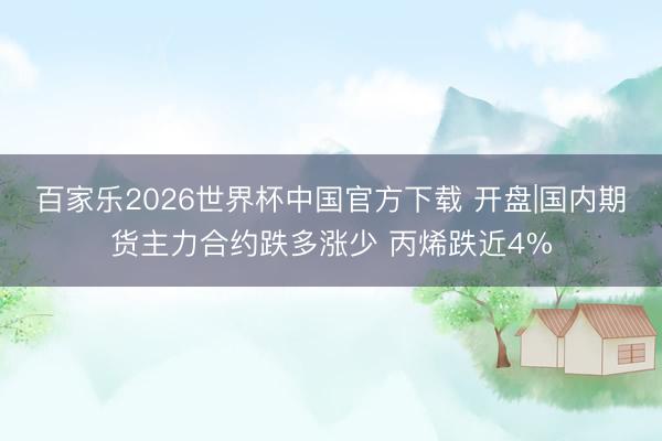 百家乐2026世界杯中国官方下载 开盘|国内期货主力合约跌多涨少 丙烯跌近4%
