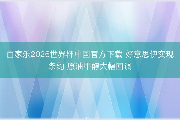 百家乐2026世界杯中国官方下载 好意思伊实现条约 原油甲醇大幅回调