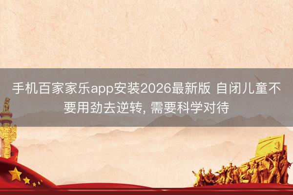 手机百家家乐app安装2026最新版 自闭儿童不要用劲去逆转， 需要科学对待