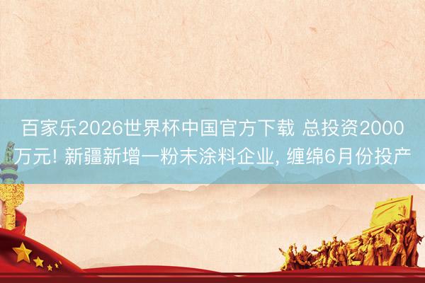 百家乐2026世界杯中国官方下载 总投资2000万元! 新疆新增一粉末涂料企业， 缠绵6月份投产