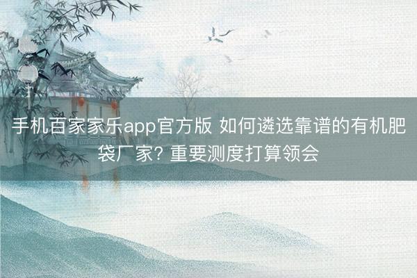 手机百家家乐app官方版 如何遴选靠谱的有机肥袋厂家? 重要测度打算领会