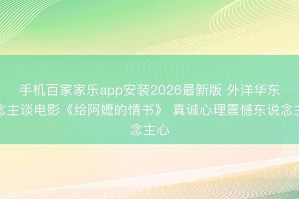 手机百家家乐app安装2026最新版 外洋华东说念主谈电影《给阿嬷的情书》 真诚心理震憾东说念主心