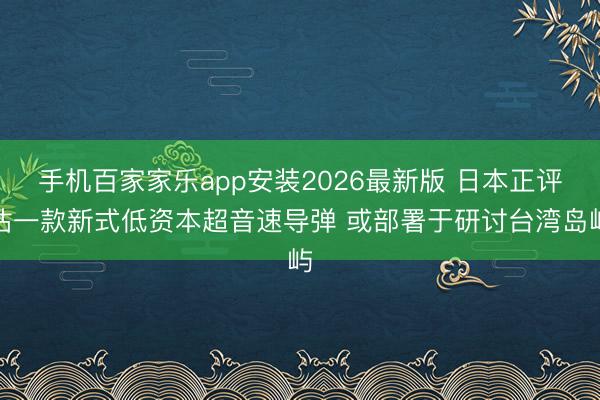 手机百家家乐app安装2026最新版 日本正评估一款新式低资本超音速导弹 或部署于研讨台湾岛屿