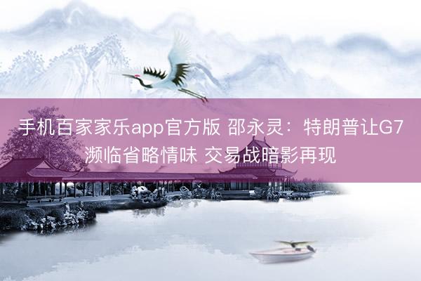 手机百家家乐app官方版 邵永灵：特朗普让G7濒临省略情味 交易战暗影再现
