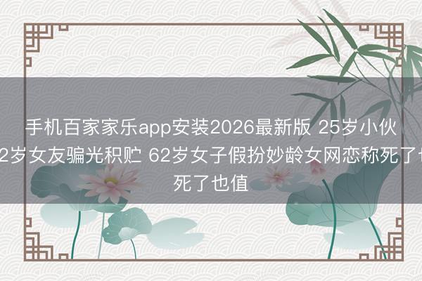 手机百家家乐app安装2026最新版 25岁小伙被62岁女友骗光积贮 62岁女子假扮妙龄女网恋称死了也值