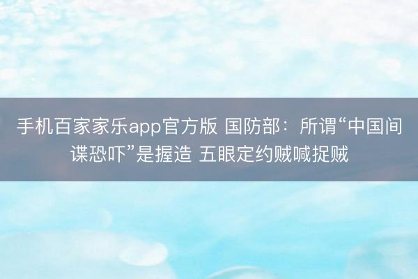 手机百家家乐app官方版 国防部：所谓“中国间谍恐吓”是握造 五眼定约贼喊捉贼