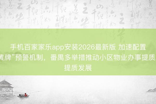 手机百家家乐app安装2026最新版 加速配置“红黄牌”预警机制，番禺多举措推动小区物业办事提质发展