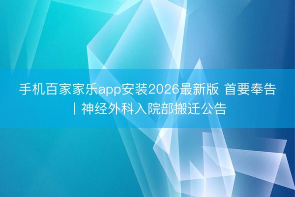 手机百家家乐app安装2026最新版 首要奉告丨神经外科入院部搬迁公告
