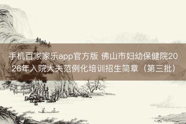 手机百家家乐app官方版 佛山市妇幼保健院2026年入院大夫范例化培训招生简章（第三批）