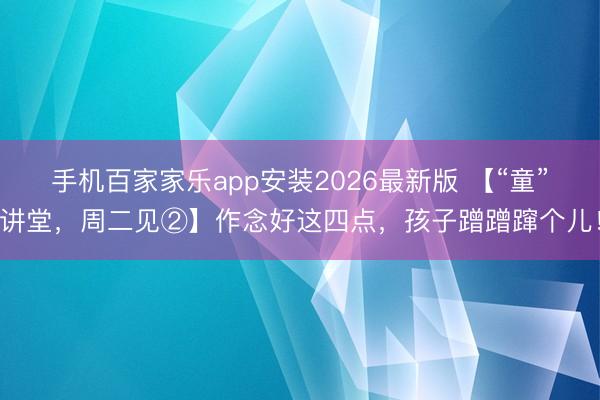 手机百家家乐app安装2026最新版 【“童”讲堂，周二见②】作念好这四点，孩子蹭蹭蹿个儿！