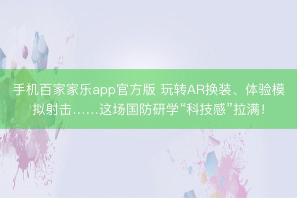 手机百家家乐app官方版 玩转AR换装、体验模拟射击……这场国防研学“科技感”拉满!
