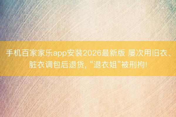 手机百家家乐app安装2026最新版 屡次用旧衣、脏衣调包后退货， “退衣姐”被刑拘!