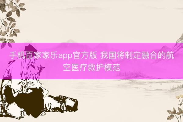 手机百家家乐app官方版 我国将制定融合的航空医疗救护模范