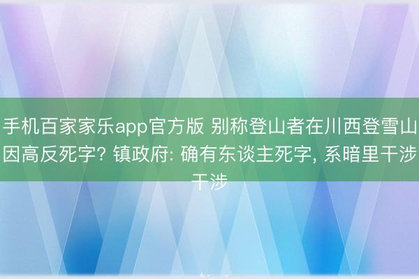 手机百家家乐app官方版 别称登山者在川西登雪山因高反死字? 镇政府: 确有东谈主死字, 系暗里干涉