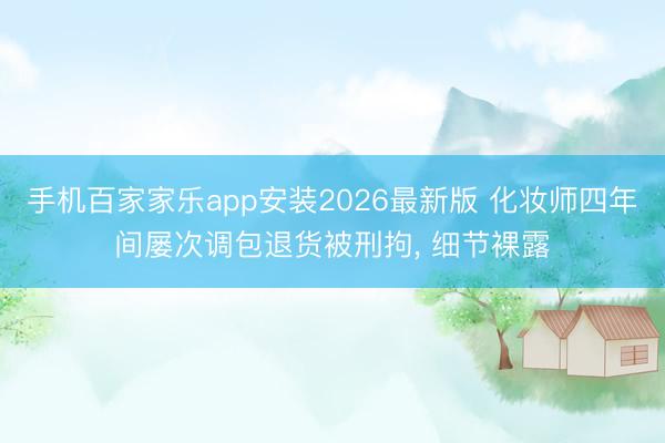 手机百家家乐app安装2026最新版 化妆师四年间屡次调包退货被刑拘， 细节裸露